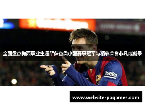 全面盘点梅西职业生涯所获各类小型赛事冠军与精彩荣誉非凡成就录 全面盘点梅西职业生涯所获各类小型赛事冠军与精彩荣誉非凡成就录