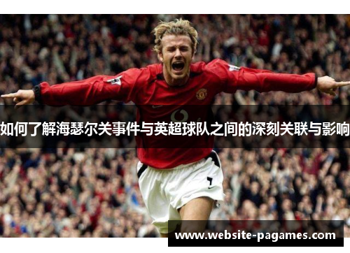如何了解海瑟尔关事件与英超球队之间的深刻关联与影响 如何了解海瑟尔关事件与英超球队之间的深刻关联与影响