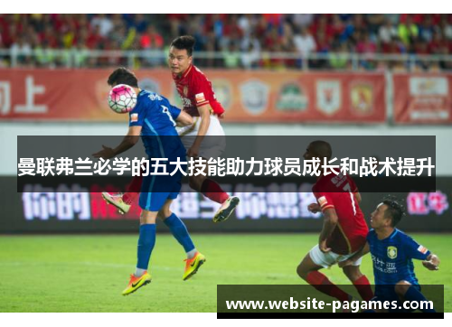曼联弗兰必学的五大技能助力球员成长和战术提升 曼联弗兰必学的五大技能助力球员成长和战术提升