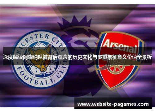 深度解读阿森纳队徽背后蕴含的历史文化与多重象征意义价值全景析