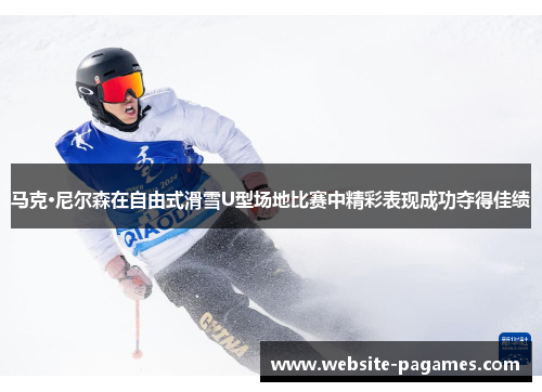 马克·尼尔森在自由式滑雪U型场地比赛中精彩表现成功夺得佳绩