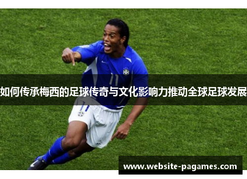 如何传承梅西的足球传奇与文化影响力推动全球足球发展