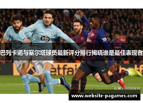 巴列卡诺与塞尔塔球员最新评分排行揭晓谁是最佳表现者 巴列卡诺与塞尔塔球员最新评分排行揭晓谁是最佳表现者