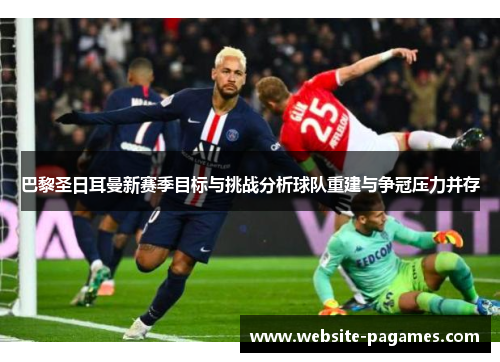 巴黎圣日耳曼新赛季目标与挑战分析球队重建与争冠压力并存