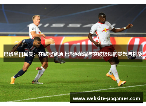 巴黎圣日耳曼：在欧冠赛场上追逐荣耀与突破极限的梦想与挑战