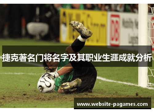 捷克著名门将名字及其职业生涯成就分析 捷克著名门将名字及其职业生涯成就分析