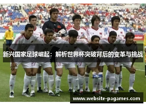 新兴国家足球崛起:解析世界杯突破背后的变革与挑战 新兴国家足球崛起:解析世界杯突破背后的变革与挑战