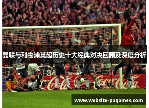 曼联与利物浦英超历史十大经典对决回顾及深度分析