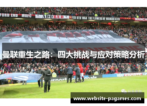 曼联重生之路:四大挑战与应对策略分析 曼联重生之路:四大挑战与应对策略分析