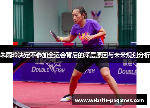 朱雨玲决定不参加全运会背后的深层原因与未来规划分析