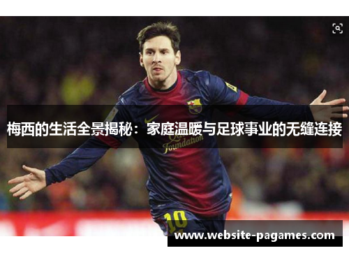 梅西的生活全景揭秘:家庭温暖与足球事业的无缝连接 梅西的生活全景揭秘:家庭温暖与足球事业的无缝连接