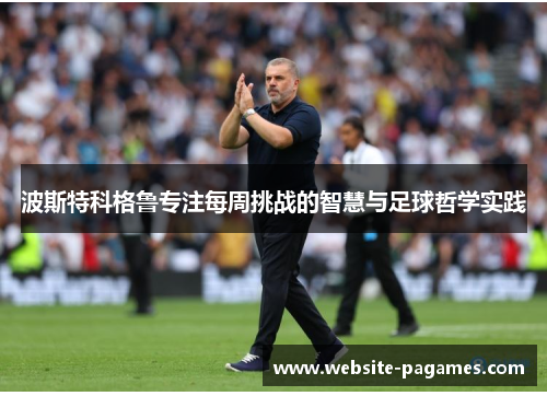 波斯特科格鲁专注每周挑战的智慧与足球哲学实践