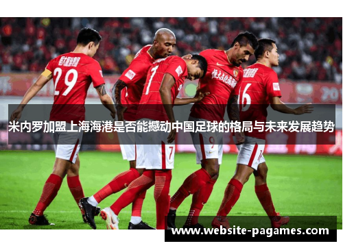 米内罗加盟上海海港是否能撼动中国足球的格局与未来发展趋势