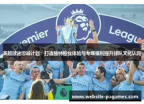 英超球迷忠诚计划:打造独特粉丝体验与专属福利提升球队文化认同 英超球迷忠诚计划:打造独特粉丝体验与专属福利提升球队文化认同