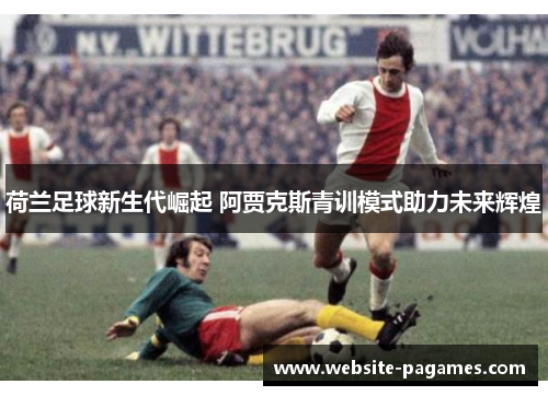 荷兰足球新生代崛起 阿贾克斯青训模式助力未来辉煌 荷兰足球新生代崛起 阿贾克斯青训模式助力未来辉煌