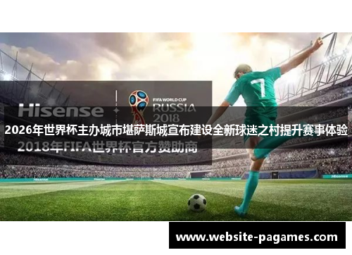 2026年世界杯主办城市堪萨斯城宣布建设全新球迷之村提升赛事体验