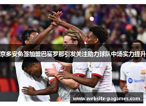京多安免签加盟巴塞罗那引发关注助力球队中场实力提升