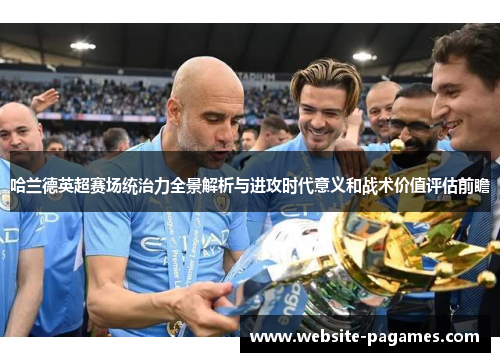 哈兰德英超赛场统治力全景解析与进攻时代意义和战术价值评估前瞻