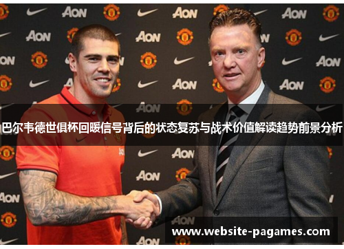 巴尔韦德世俱杯回暖信号背后的状态复苏与战术价值解读趋势前景分析