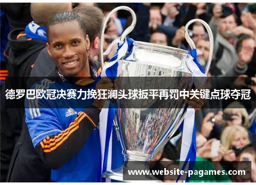 德罗巴欧冠决赛力挽狂澜头球扳平再罚中关键点球夺冠