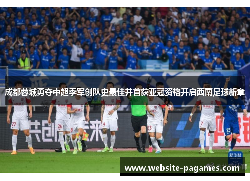 成都蓉城勇夺中超季军创队史最佳并首获亚冠资格开启西南足球新章