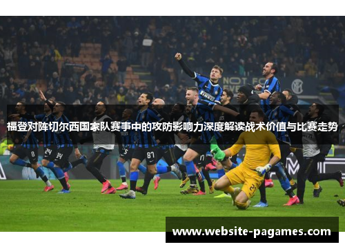 福登对阵切尔西国家队赛事中的攻防影响力深度解读战术价值与比赛走势 福登对阵切尔西国家队赛事中的攻防影响力深度解读战术价值与比赛走势