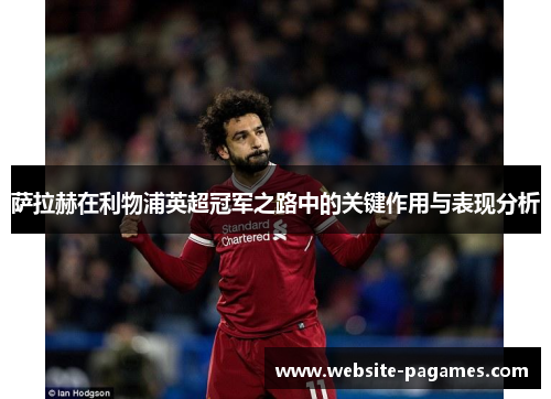 萨拉赫在利物浦英超冠军之路中的关键作用与表现分析