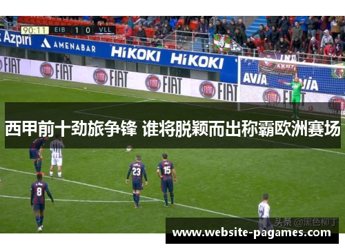 西甲前十劲旅争锋 谁将脱颖而出称霸欧洲赛场 西甲前十劲旅争锋 谁将脱颖而出称霸欧洲赛场