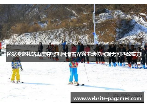 谷爱凌崇礼站再度夺冠巩固滑雪界霸主地位展现无可匹敌实力