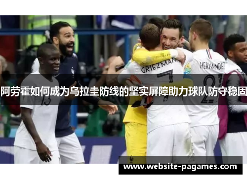 阿劳霍如何成为乌拉圭防线的坚实屏障助力球队防守稳固