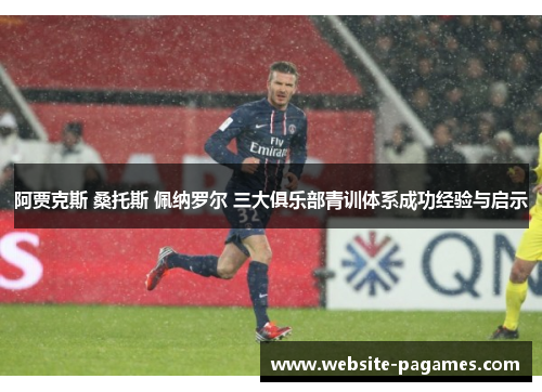 阿贾克斯 桑托斯 佩纳罗尔 三大俱乐部青训体系成功经验与启示