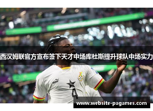 西汉姆联官方宣布签下天才中场库杜斯提升球队中场实力