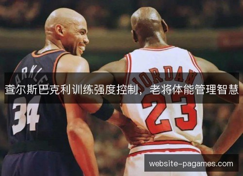 查尔斯巴克利训练强度控制,老将体能管理智慧 查尔斯巴克利训练强度控制,老将体能管理智慧