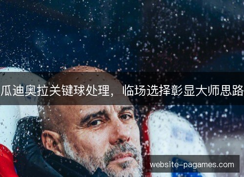 瓜迪奥拉关键球处理,临场选择彰显大师思路 瓜迪奥拉关键球处理,临场选择彰显大师思路