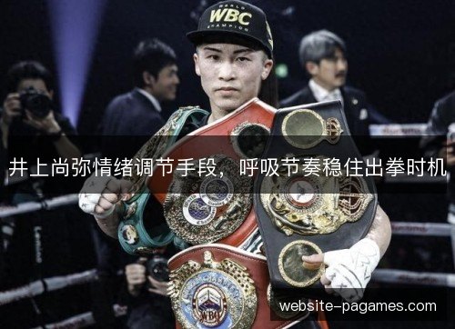 井上尚弥情绪调节手段,呼吸节奏稳住出拳时机 井上尚弥情绪调节手段,呼吸节奏稳住出拳时机